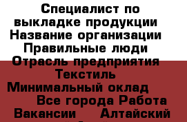 Специалист по выкладке продукции › Название организации ­ Правильные люди › Отрасль предприятия ­ Текстиль › Минимальный оклад ­ 26 000 - Все города Работа » Вакансии   . Алтайский край,Алейск г.